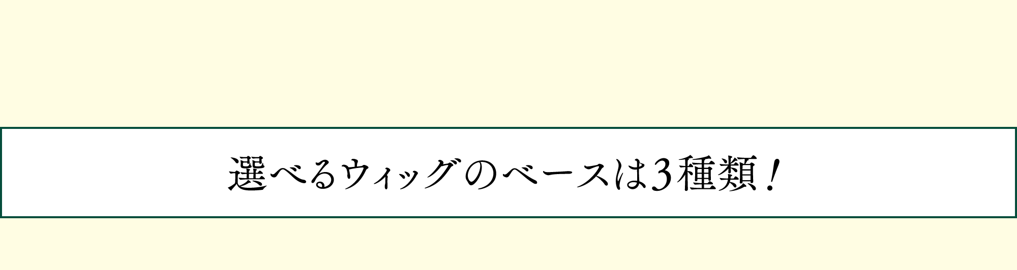 選べるウィッグのベースは３種類！